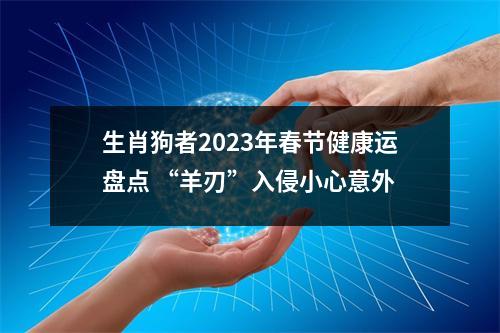 生肖狗者2025年春节健康运盘点“羊刃”入侵小心意外