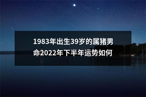 1983年出生39岁的属猪男命2025年下半年运势如何