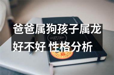 爸爸属狗孩子属龙好不好 性格分析