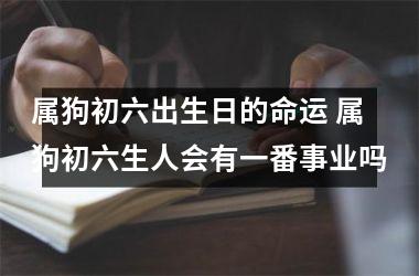 属狗初六出生日的命运 属狗初六生人会有一番事业吗