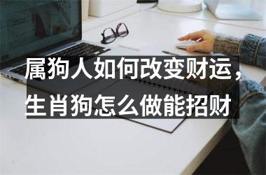 属狗人如何改变财运，生肖狗怎么做能招财