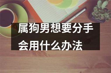 <h3>属狗男想要分手会用什么办法