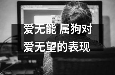 <h3>爱无能 属狗对爱无望的表现