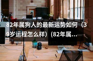 82年属狗人的新运势如何（39岁运程怎么样）(82年属狗人2025年运势运程每月运程)