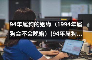 94年属狗的姻缘（1994年属狗会不会晚婚）(94年属狗29岁姻缘如何)