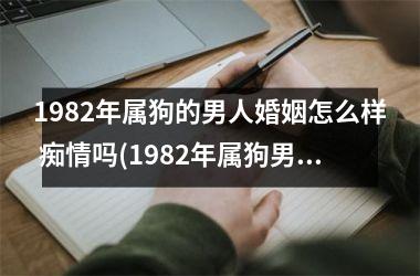 1982年属狗的男人婚姻怎么样 痴情吗(1982年属狗男的感情婚姻如何)