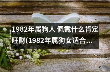 1982年属狗人 佩戴什么肯定旺财(1982年属狗女适合佩戴什么)