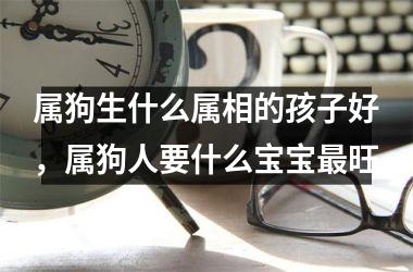 属狗生什么属相的孩子好，属狗人要什么宝宝旺