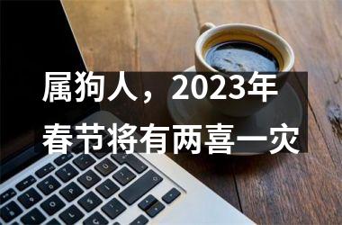 属狗人，2025年春节将有两喜一灾