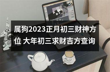 属狗2025正月初三财神方位 大年初三求财吉方查询