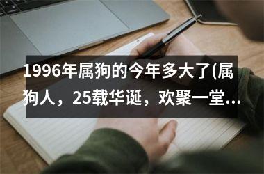 <h3>1996年属狗的今年多大了(属狗人，25载华诞，欢聚一堂！)