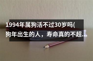 <h3>1994年属狗活不过30岁吗(狗年出生的人，寿命真的不超过30岁吗？)