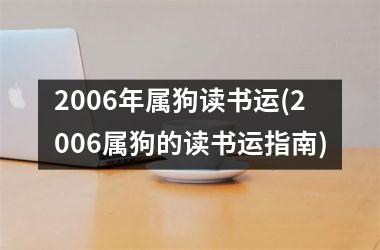 <h3>2006年属狗读书运(2006属狗的读书运指南)