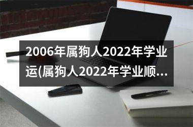 <h3>2006年属狗人2025年学业运(属狗人2025年学业顺畅)