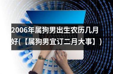 <h3>2006年属狗男出生农历几月好(【属狗男宜订二月大事】)