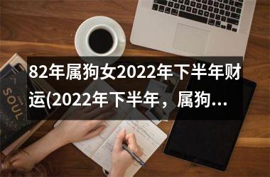 82年属狗女2022年下半年财运(2022年下半年，属狗女财运大爆发！)
