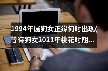 <h3>1994年属狗女正缘何时出现(等待狗女2025年桃花时期)