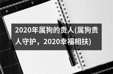 2025年属狗的贵人(属狗贵人守护，2025幸福相扶)