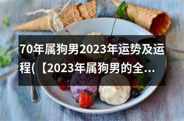 70年属狗男2023年运势及运程(【2023年属狗男的全面转运】)
