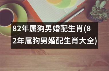 82年属狗男婚配生肖(82年属狗男婚配生肖大全)