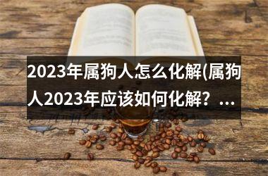 2025年属狗人怎么化解(属狗人2025年应该如何化解？)