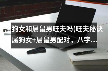 属狗女和属鼠男旺夫吗(旺夫秘诀！属狗女+属鼠男配对，八字相合，婚姻幸福长久！)