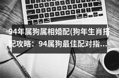 94年属狗属相婚配(狗年生肖搭配攻略：94属狗佳配对指南)