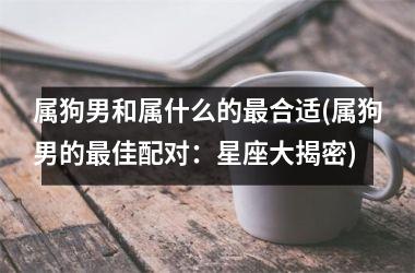 属狗男和属什么的合适(属狗男的佳配对：星座大揭密)