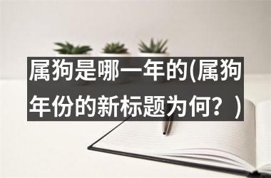 属狗是哪一年的(属狗年份的新标题为何？)