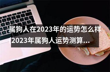 属狗人在2025年的运势怎么样(2025年属狗人运势测算：好坏参半)