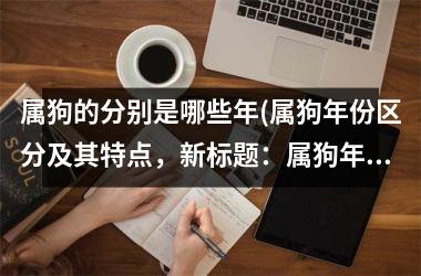 <h3>属狗的分别是哪些年(属狗年份区分及其特点，新标题：属狗年份分析及特征。)