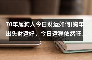 70年属狗人今日财运如何(狗年出头财运好，今日运程依然旺！)