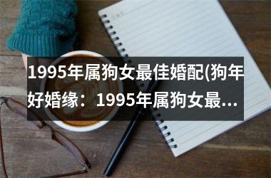 1995年属狗女佳婚配(狗年好婚缘：1995年属狗女佳婚配)