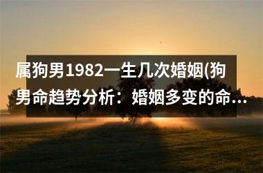 属狗男1982一生几次婚姻(狗男命趋势分析：婚姻多变的命运星？)