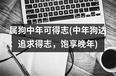 属狗中年可得志(中年狗达：追求得志，饱享晚年)