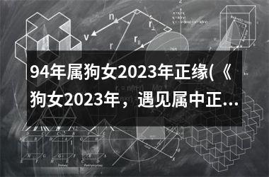 94年属狗女2023年正缘(《狗女2023年，遇见属中正缘》)