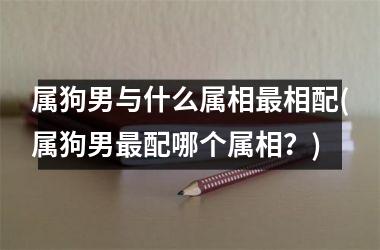 属狗男与什么属相相配(属狗男配哪个属相？)