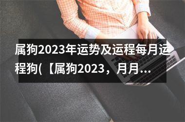 属狗2023年运势及运程每月运程狗(【属狗2023，月月好运】)