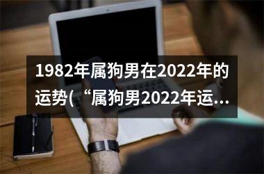 1982年属狗男在2022年的运势(“属狗男2022年运势大揭秘！”)