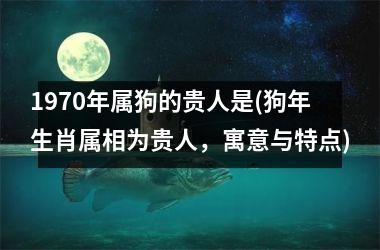 1970年属狗的贵人是(狗年生肖属相为贵人，寓意与特点)