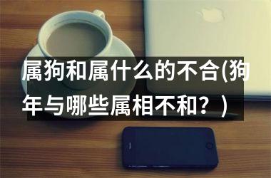 属狗和属什么的不合(狗年与哪些属相不和？)