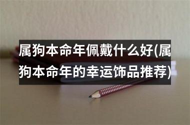 属狗本命年佩戴什么好(属狗本命年的幸运饰品推荐)