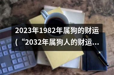 2025年1982年属狗的财运(“2032年属狗人的财运展望”)