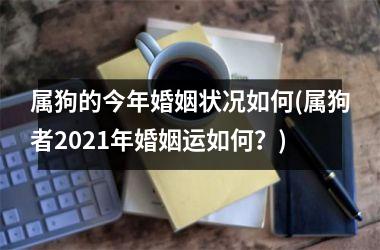 <h3>属狗的今年婚姻状况如何(属狗者2025年婚姻运如何？)