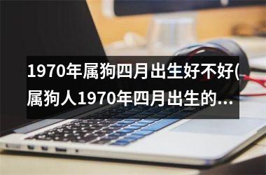 1970年属狗四月出生好不好(属狗人1970年四月出生的命运如何？)