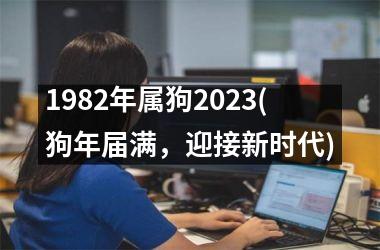 1982年属狗2025(狗年届满，迎接新时代)