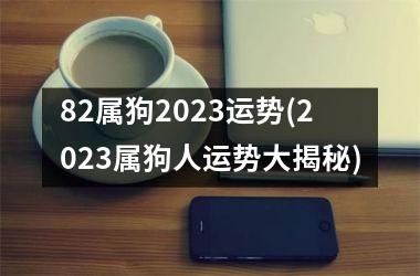 82属狗2025运势(2025属狗人运势大揭秘)