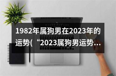 1982年属狗男在2025年的运势(“2025属狗男运势大揭秘！”)