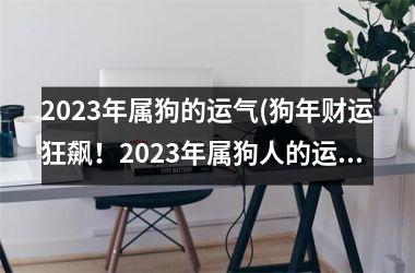 <h3>2025年属狗的运气(狗年财运狂飙！2025年属狗人的运势解析)