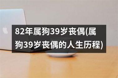 <h3>82年属狗39岁丧偶(属狗39岁丧偶的人生历程)